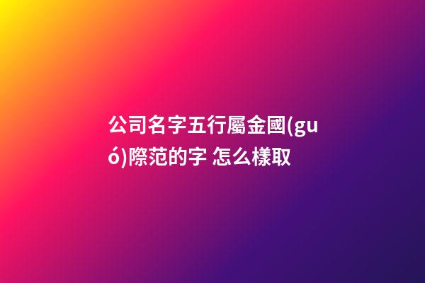 公司名字五行屬金國(guó)際范的字 怎么樣取-第1張-公司起名-玄機(jī)派